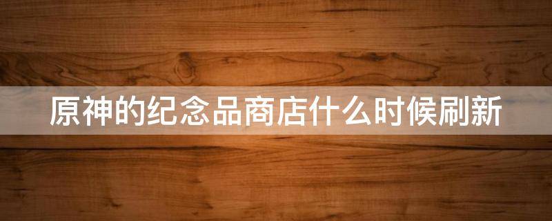 原神的纪念品商店什么时候刷新 原神纪念品商店多长时间刷新一次