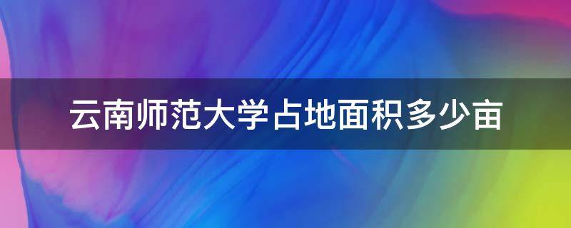 云南师范大学占地面积多少亩 云南师范大学有多少亩