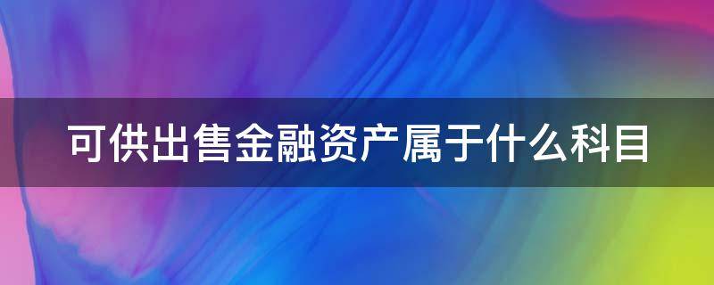 可供出售金融资产属于什么科目 可供出售金融资产属于什么科目