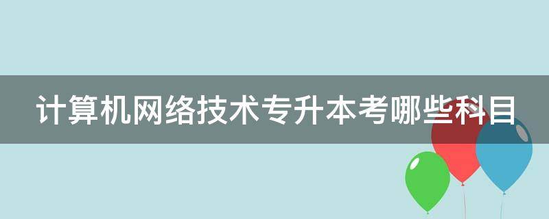 计算机网络技术专升本考哪些科目（河南计算机网络技术专升本考哪些科目）