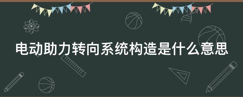 电动助力转向系统构造是什么意思（电动助力转向系统的结构组成）