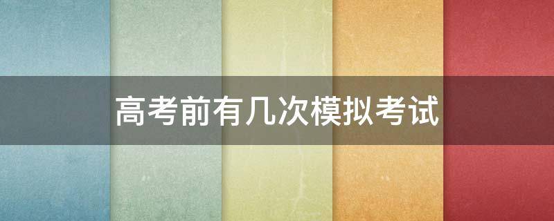 高考前有几次模拟考试 高三高考前有几次模拟考试