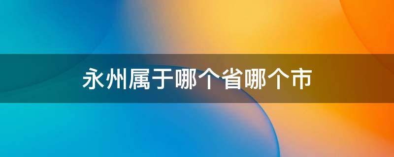 永州属于哪个省哪个市（永州属于哪个省哪个市哪个区）