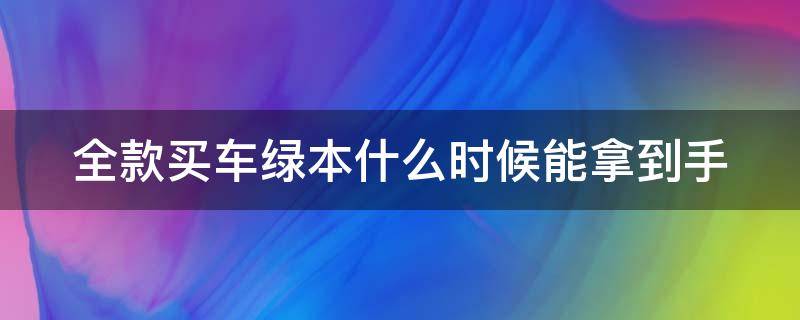 全款买车绿本什么时候能拿到手（全款买车根本就不需要交定金）