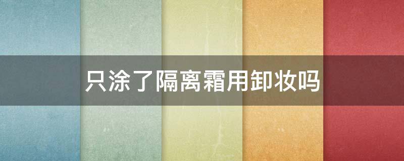 只涂了隔离霜用卸妆吗 涂了隔离霜没有卸妆