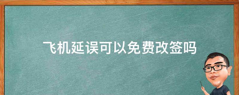 飞机延误可以免费改签吗（飞机延误多长时间可以免费改签）