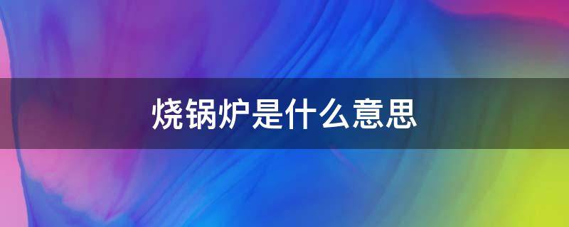 烧锅炉是什么意思（烧锅炉是什么意思?）