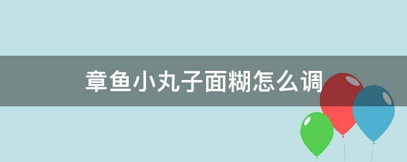 章鱼小丸子面糊怎么调 章鱼小丸子面糊怎么调配