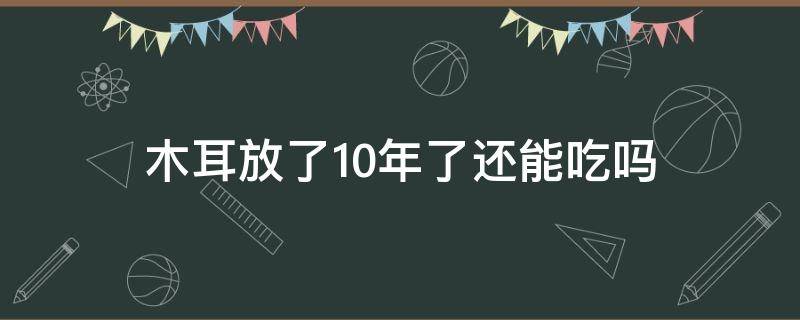 木耳放了10年了还能吃吗 木耳放十多年是否不能吃