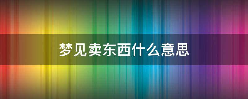 梦见卖东西什么意思 我梦见卖东西