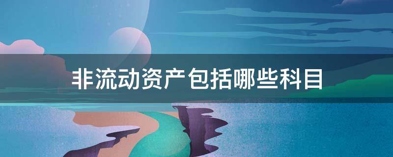 非流动资产包括哪些科目（资产负债表非流动资产包括哪些科目）