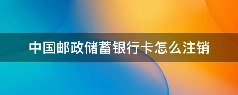 中国邮政储蓄银行卡怎么注销 中国邮政储蓄银行卡怎么注销掉