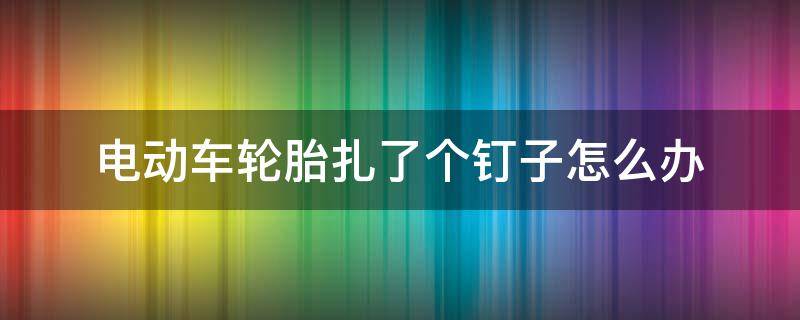 电动车轮胎扎了个钉子怎么办 电动车轮胎被铁钉扎到了怎么办