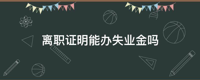 离职证明能办失业金吗（离职证明可以拿失业金吗）