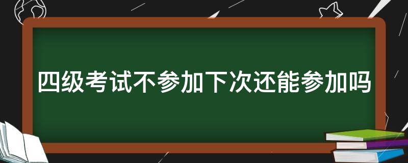 四级考试不参加下次还能参加吗（四级考试不参加下次还能参加吗）