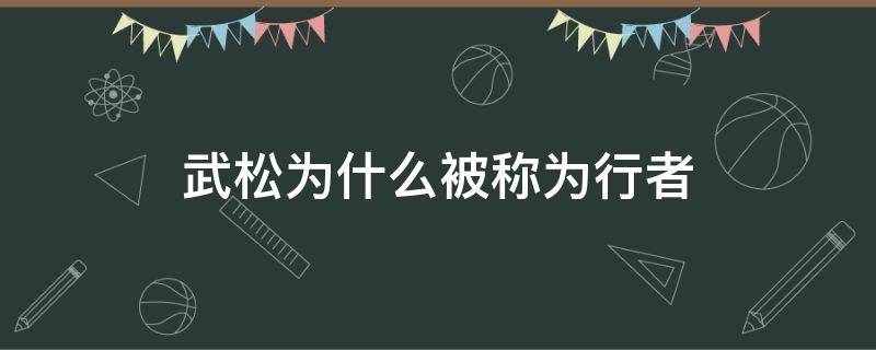 武松为什么被称为行者（武松为什么被称为行者?行者到底指什么人?）