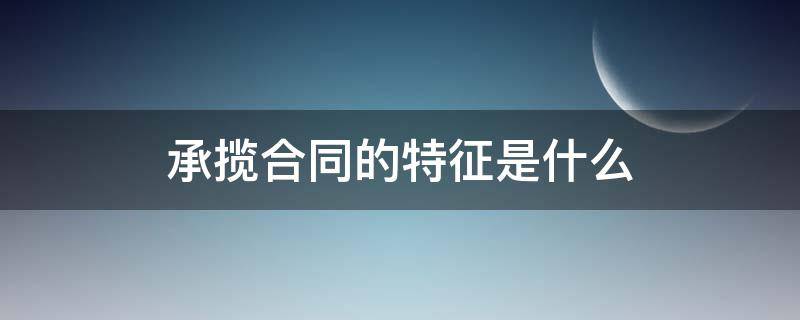 承揽合同的特征是什么（承揽合同特征有哪些）