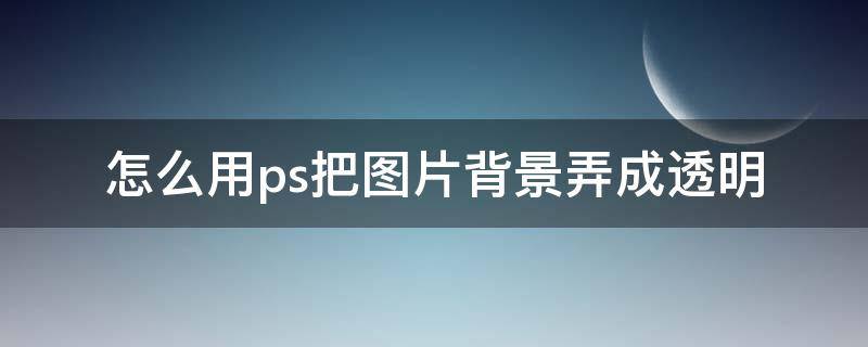 怎么用ps把图片背景弄成透明（如何用ps将图片背景变成透明的）