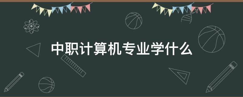 中职计算机专业学什么 中职计算机专业学什么好