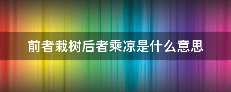 前者栽树后者乘凉是什么意思（先栽树后乘凉的意思）