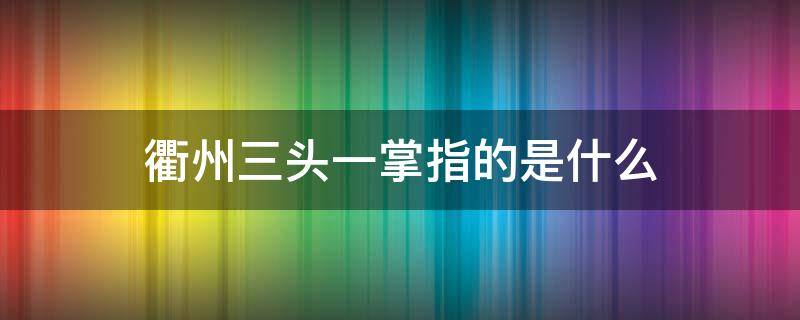 衢州三头一掌指的是什么（衢州三头一掌指的是什么东西）