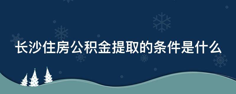 长沙住房公积金提取的条件是什么 长沙住房公积金提取的条件是什么呢