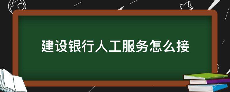 建设银行人工服务怎么接（建设银行如何直接转人工服务）