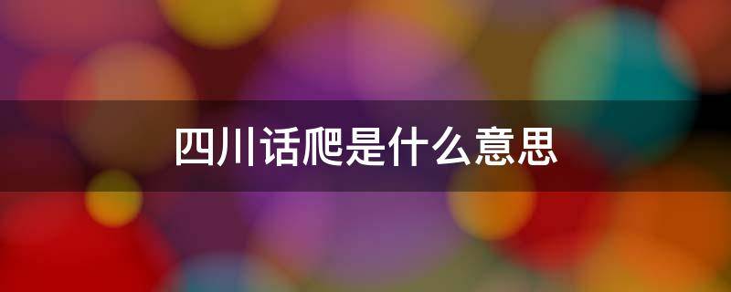 四川话爬是什么意思 四川话是什么意思