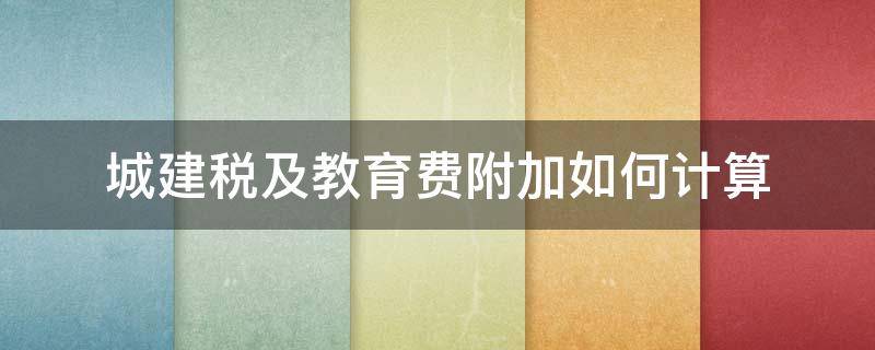 城建税及教育费附加如何计算（城建税和教育费附加计算公式）