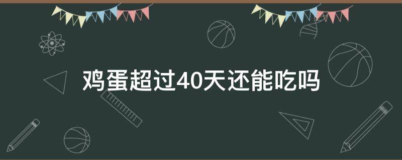 鸡蛋超过40天还能吃吗（鸡蛋过了45天还能吃吗）