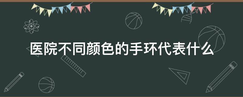 医院不同颜色的手环代表什么 医院中手环颜色代表什么