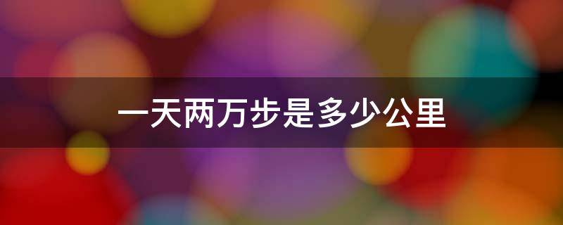 一天两万步是多少公里（一天2万多步是多少公里）