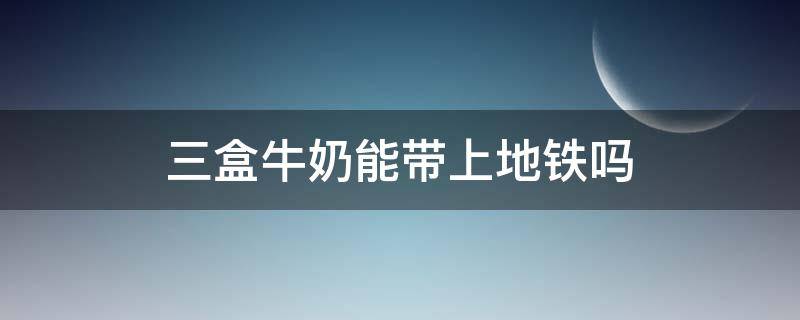 三盒牛奶能带上地铁吗（地铁可以携带牛奶吗）