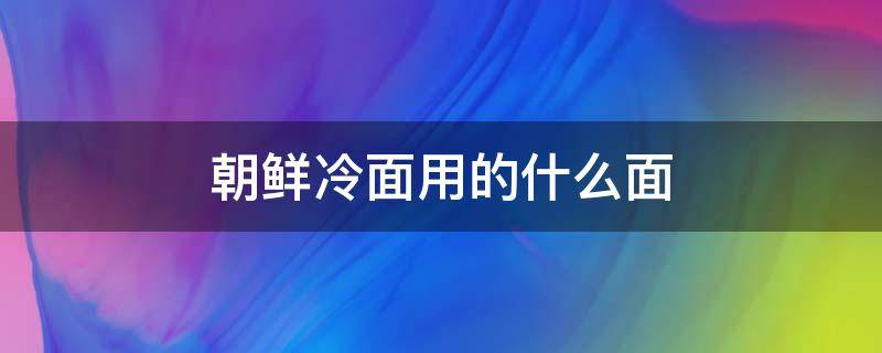 朝鲜冷面用的什么面 朝鲜冷面用的什么面条