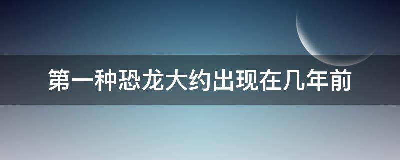 第一种恐龙大约出现在几年前 第一种恐龙大约出现在多少年前