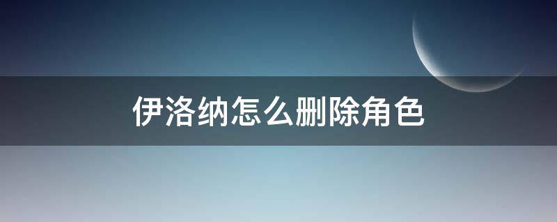 伊洛纳怎么删除角色 伊洛纳怎么删除角色要输入什么