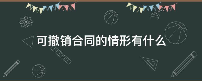 可撤销合同的情形有什么 可撤销合同的具体情形