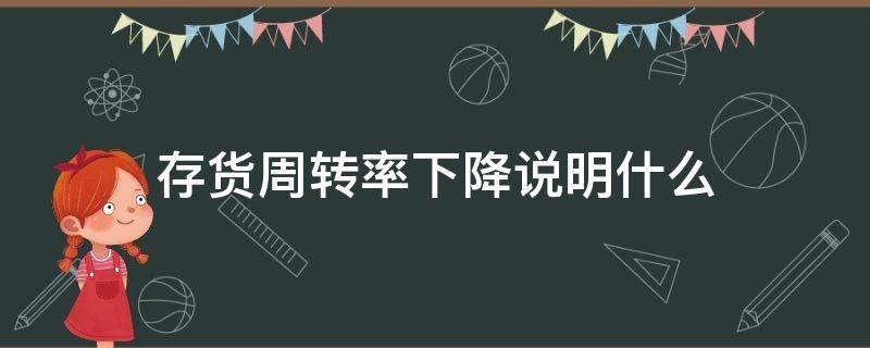 存货周转率下降说明什么（存货周转率逐年下降说明什么）