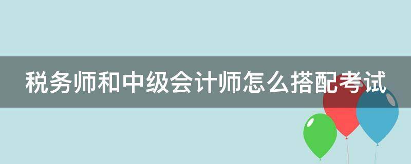 税务师和中级会计师怎么搭配考试 税务师这个证太水