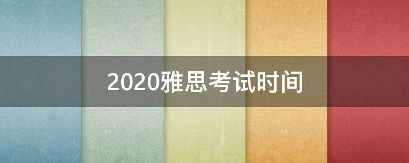 2020雅思考试时间（2020雅思考试时间安排）