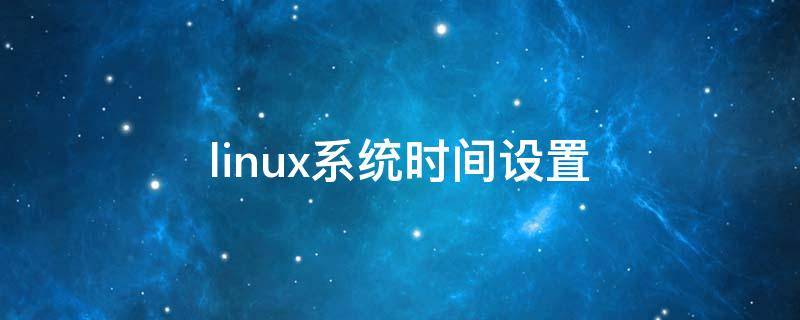 linux系统时间设置 linux系统时间设置为当前时间