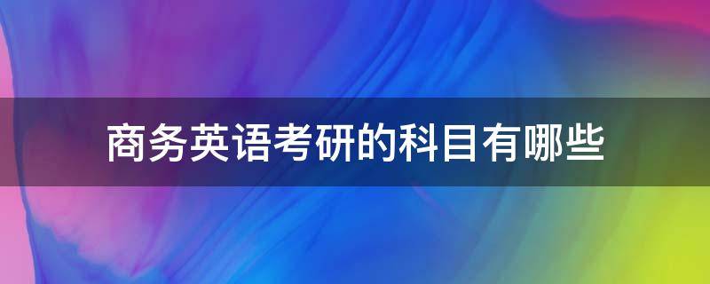 商务英语考研的科目有哪些 商务英语考研需要考哪些科目