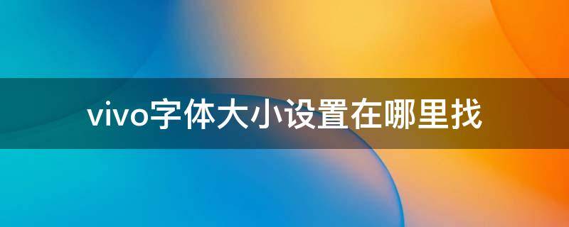 vivo字体大小设置在哪里找 vivo手机字体设置大小在哪里