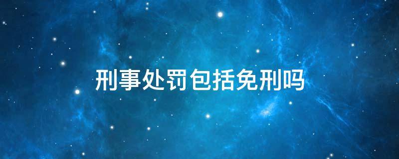 刑事处罚包括免刑吗 刑事免处是不是刑事处罚的一种