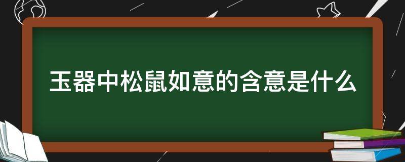 玉器中松鼠如意的含意是什么（松鼠在玉雕中的寓意）