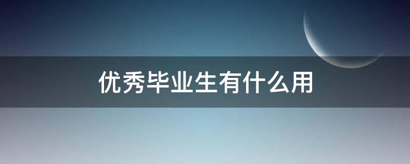 优秀毕业生有什么用（大专优秀毕业生有什么用）