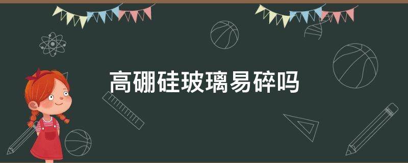 高硼硅玻璃易碎吗 高硼硅玻璃易碎吗?