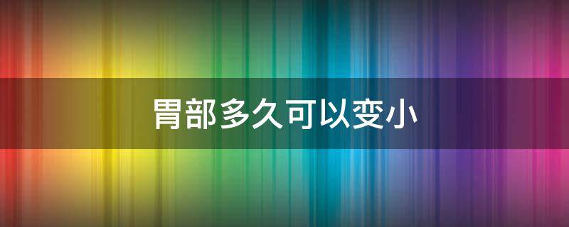 胃部多久可以变小 胃变大后还能变小吗