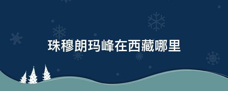 珠穆朗玛峰在西藏哪里 珠穆朗玛峰在西藏哪里可以看到