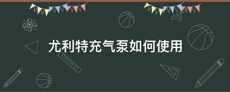 尤利特充气泵如何使用（尤利特充气泵怎么使用）